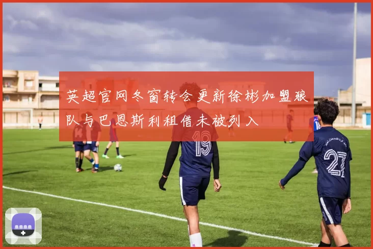 英超官网冬窗转会更新徐彬加盟狼队与巴恩斯利租借未被列入