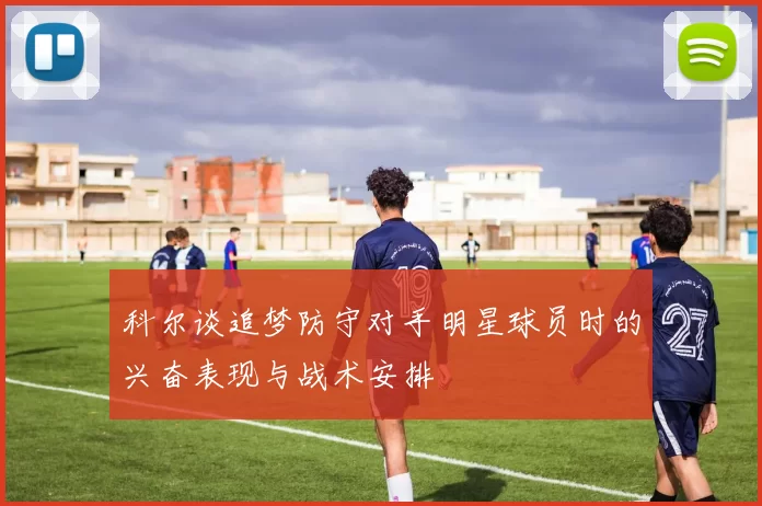 科尔谈追梦防守对手明星球员时的兴奋表现与战术安排