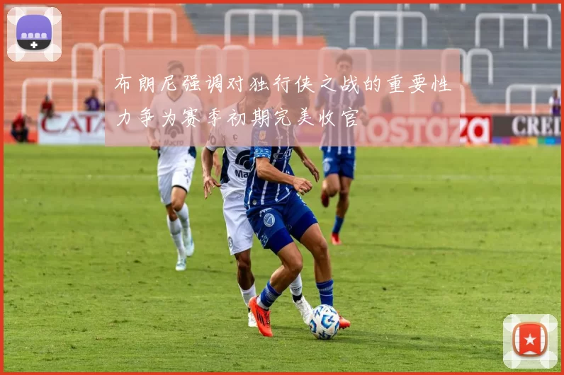 布朗尼强调对独行侠之战的重要性力争为赛季初期完美收官
