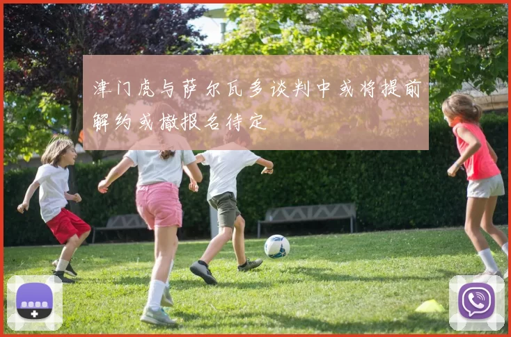津门虎与萨尔瓦多谈判中或将提前解约或撤报名待定