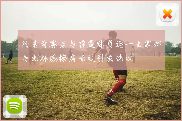 约基奇赛后与雷霆球员逐一击掌却与杰林威擦肩而过引发热议