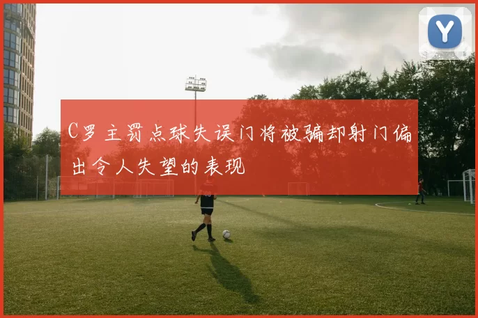 C罗主罚点球失误门将被骗却射门偏出令人失望的表现