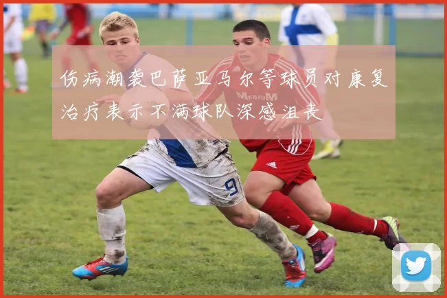 伤病潮袭巴萨亚马尔等球员对康复治疗表示不满球队深感沮丧