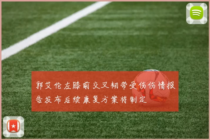 郭艾伦左膝前交叉韧带受伤伤情报告发布后续康复方案将制定