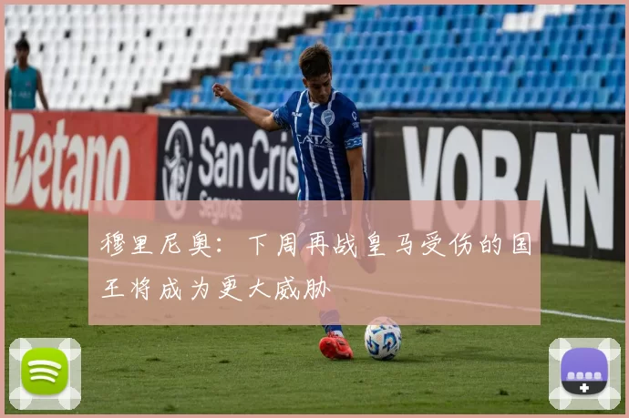 穆里尼奥：下周再战皇马受伤的国王将成为更大威胁