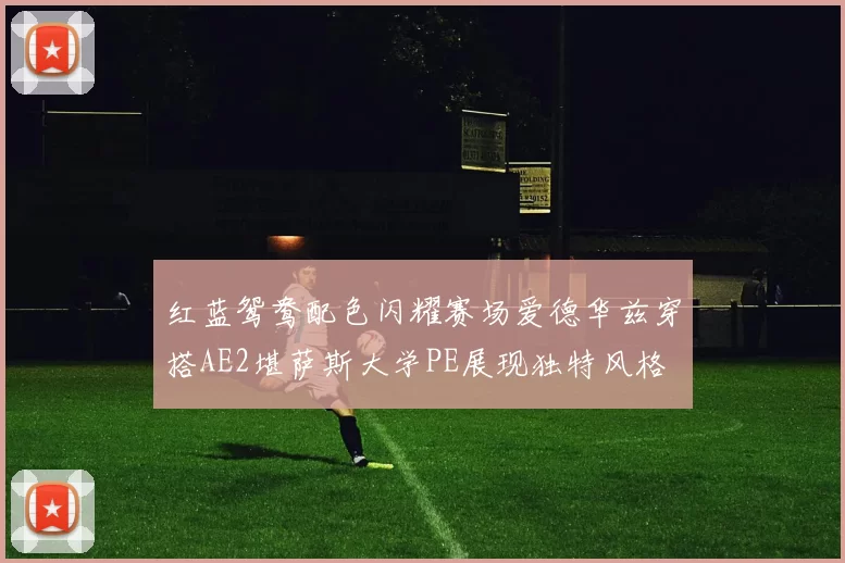 红蓝鸳鸯配色闪耀赛场爱德华兹穿搭AE2堪萨斯大学PE展现独特风格