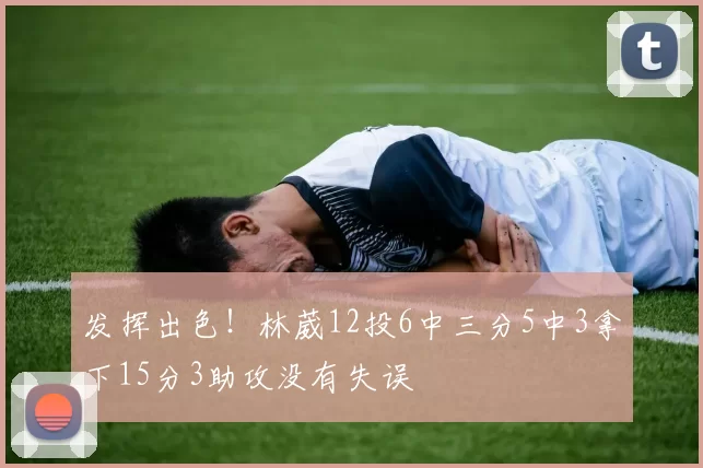 发挥出色！林葳12投6中三分5中3拿下15分3助攻没有失误