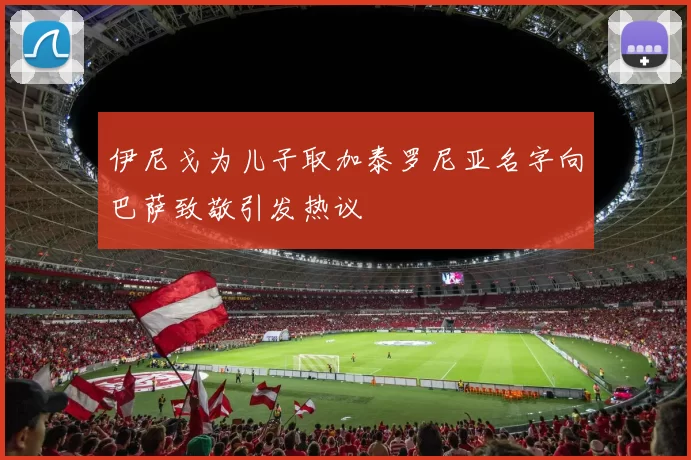 伊尼戈为儿子取加泰罗尼亚名字向巴萨致敬引发热议