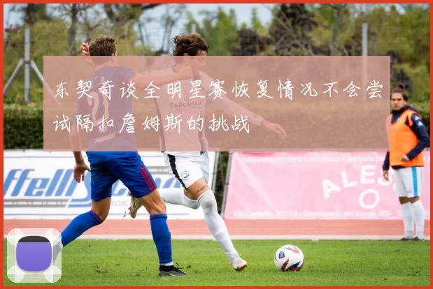 东契奇谈全明星赛恢复情况不会尝试隔扣詹姆斯的挑战