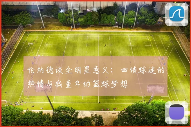 伦纳德谈全明星意义：回馈球迷的热情与我童年的篮球梦想