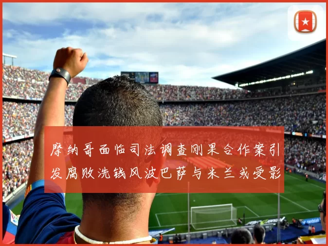 摩纳哥面临司法调查刚果合作案引发腐败洗钱风波巴萨与米兰或受影响