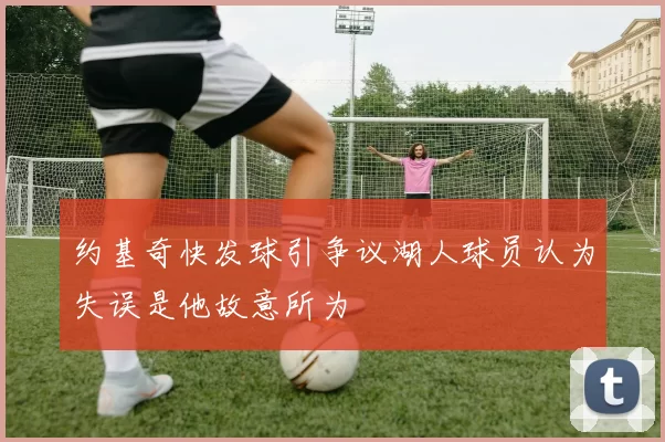 约基奇快发球引争议湖人球员认为失误是他故意所为