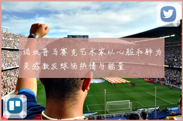 诺坎普马赛克艺术家以心脏和肺为灵感激发球场热情与能量