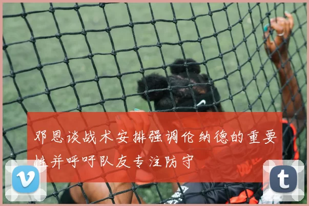 邓恩谈战术安排强调伦纳德的重要性并呼吁队友专注防守