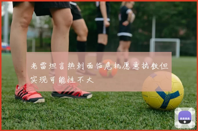 老雷坦言热刺面临危机愿意执教但实现可能性不大