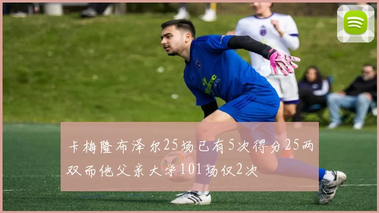 卡梅隆布泽尔25场已有5次得分25两双而他父亲大学101场仅2次