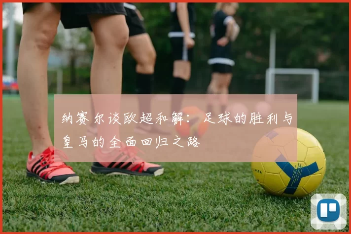 纳赛尔谈欧超和解：足球的胜利与皇马的全面回归之路