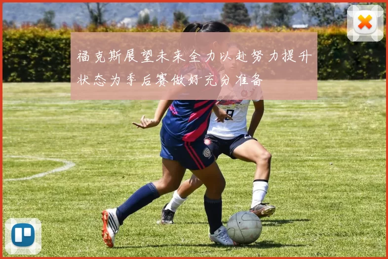 福克斯展望未来全力以赴努力提升状态为季后赛做好充分准备