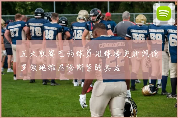 五大联赛巴西球员进球榜更新佩德罗领跑维尼修斯紧随其后