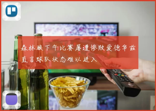森林狼下午比赛屡遭惨败爱德华兹直言球队状态难以进入