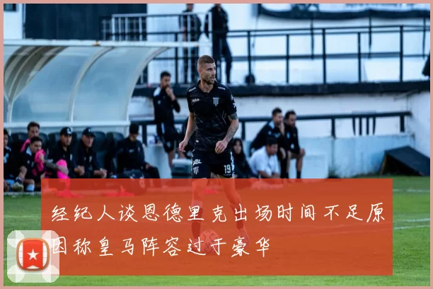 经纪人谈恩德里克出场时间不足原因称皇马阵容过于豪华