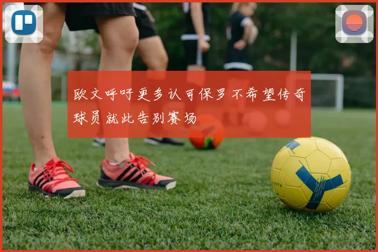 欧文呼吁更多认可保罗不希望传奇球员就此告别赛场