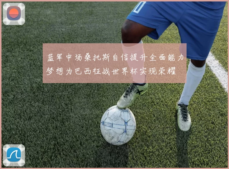 蓝军中场桑托斯自信提升全面能力梦想为巴西征战世界杯实现荣耀