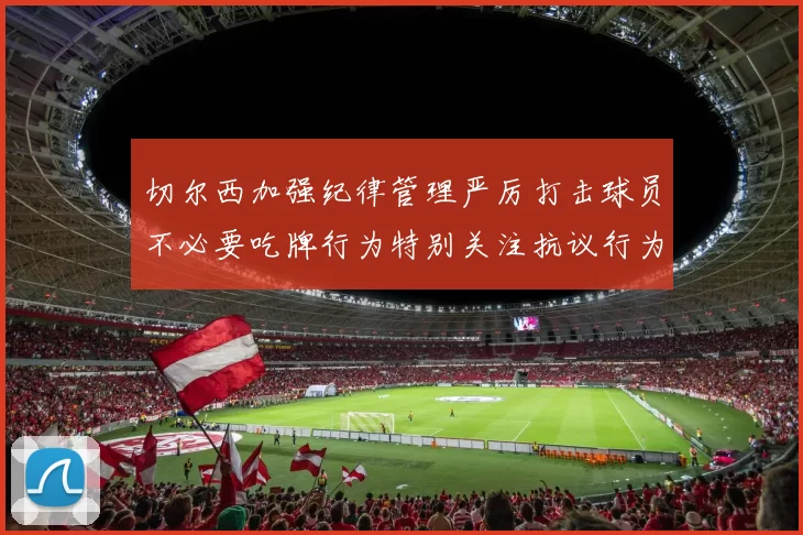 切尔西加强纪律管理严厉打击球员不必要吃牌行为特别关注抗议行为
