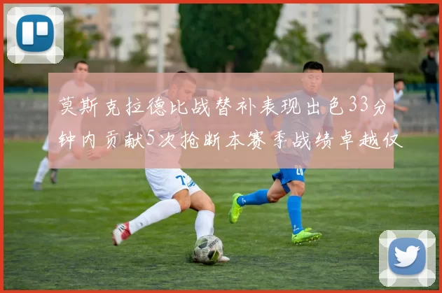 莫斯克拉德比战替补表现出色33分钟内贡献5次抢断本赛季战绩卓越仅1负