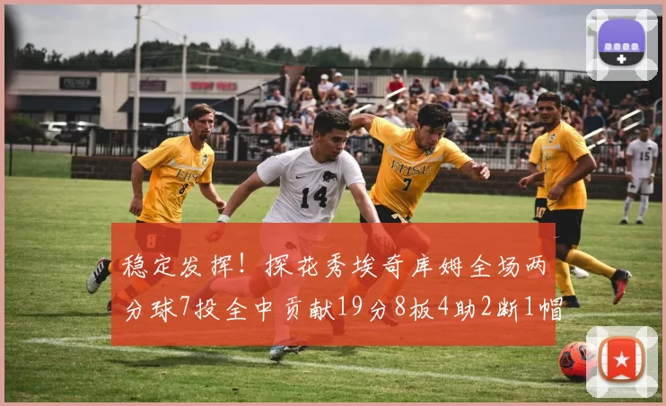 稳定发挥！探花秀埃奇库姆全场两分球7投全中贡献19分8板4助2断1帽